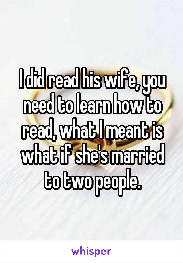 I did read his wife, you need to learn how to read, what I meant is what if she's married to two people.