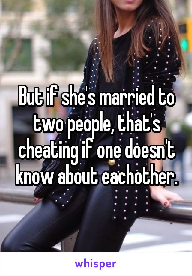 But if she's married to two people, that's cheating if one doesn't know about eachother.