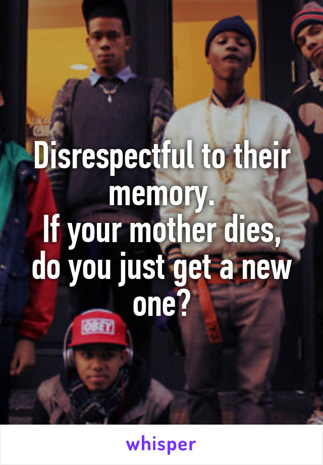 Disrespectful to their memory.
If your mother dies, do you just get a new one?