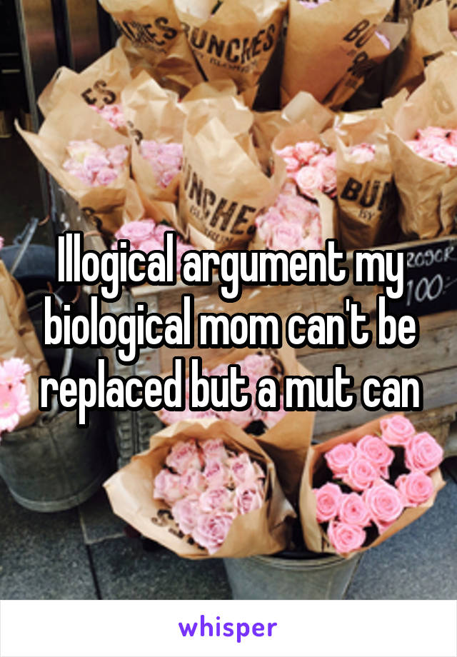 Illogical argument my biological mom can't be replaced but a mut can