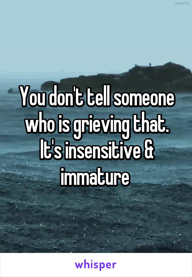 You don't tell someone who is grieving that. It's insensitive & immature 