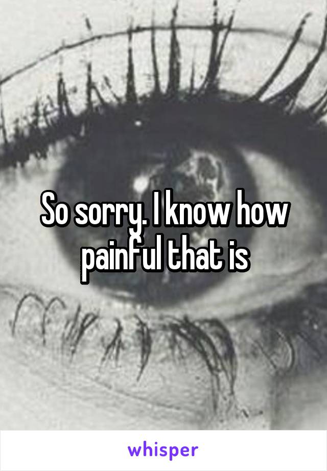 So sorry. I know how painful that is