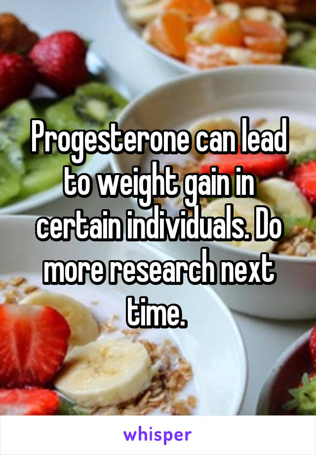 Progesterone can lead to weight gain in certain individuals. Do more research next time. 