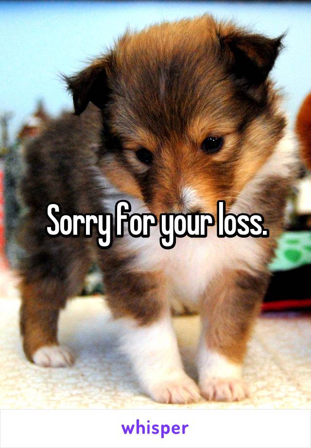 Sorry for your loss.