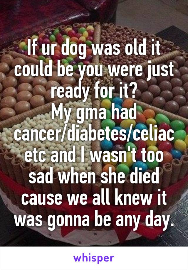 If ur dog was old it could be you were just ready for it?
My gma had cancer/diabetes/celiac etc and I wasn't too sad when she died cause we all knew it was gonna be any day.