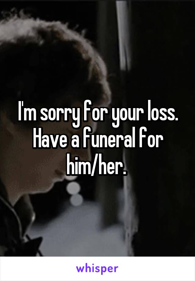 I'm sorry for your loss. Have a funeral for him/her. 