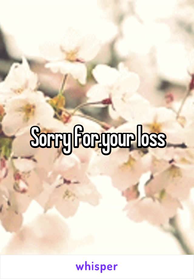 Sorry for.your loss