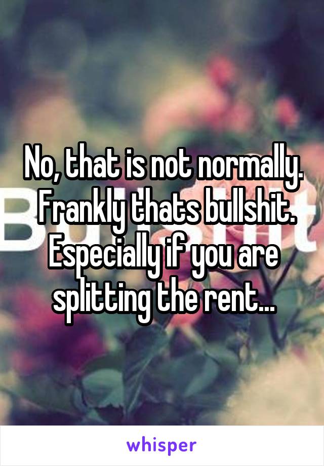 No, that is not normally.  Frankly thats bullshit. Especially if you are splitting the rent...