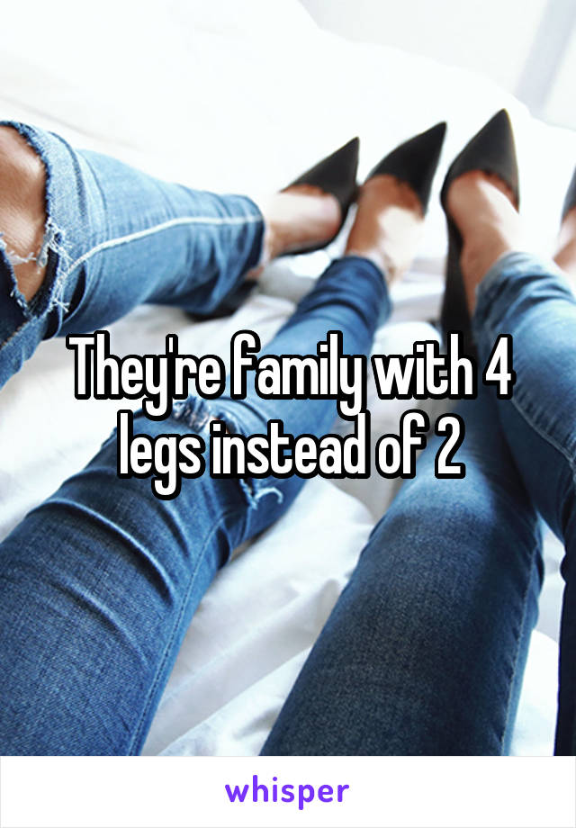 They're family with 4 legs instead of 2