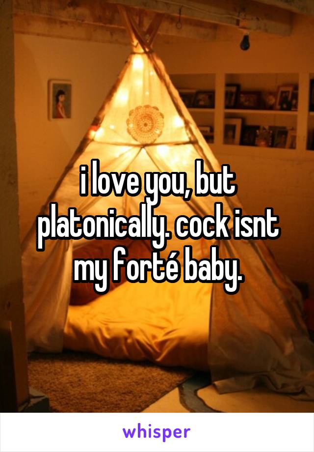 i love you, but platonically. cock isnt my forté baby.