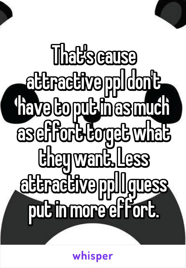 That's cause attractive ppl don't have to put in as much as effort to get what they want. Less attractive ppl I guess put in more effort.