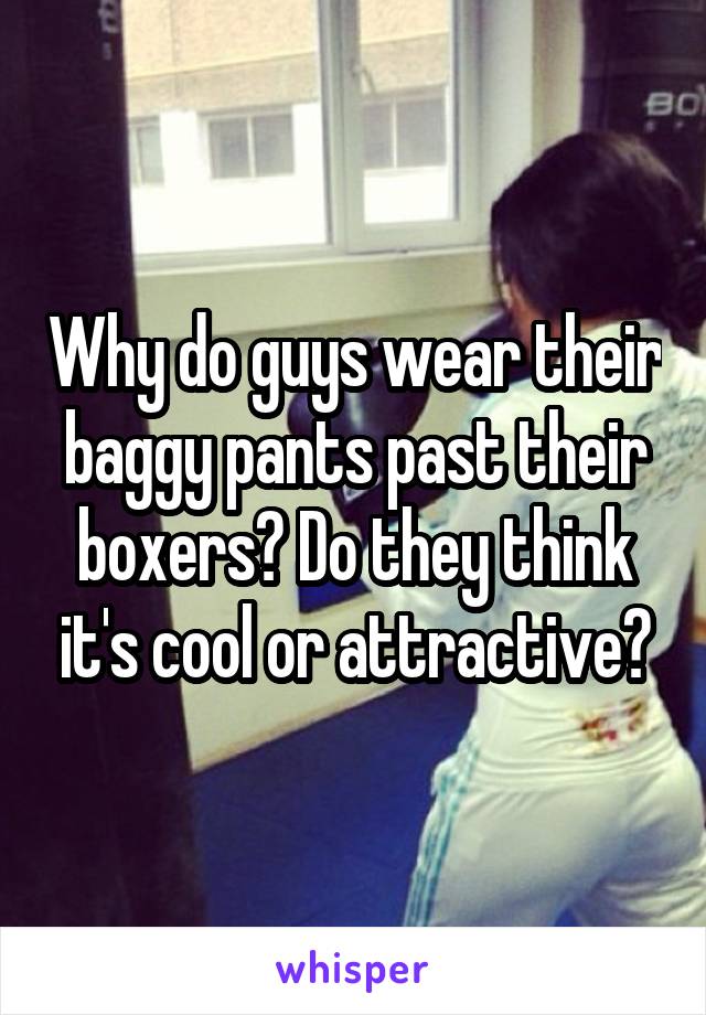 Why do guys wear their baggy pants past their boxers? Do they think it's cool or attractive?