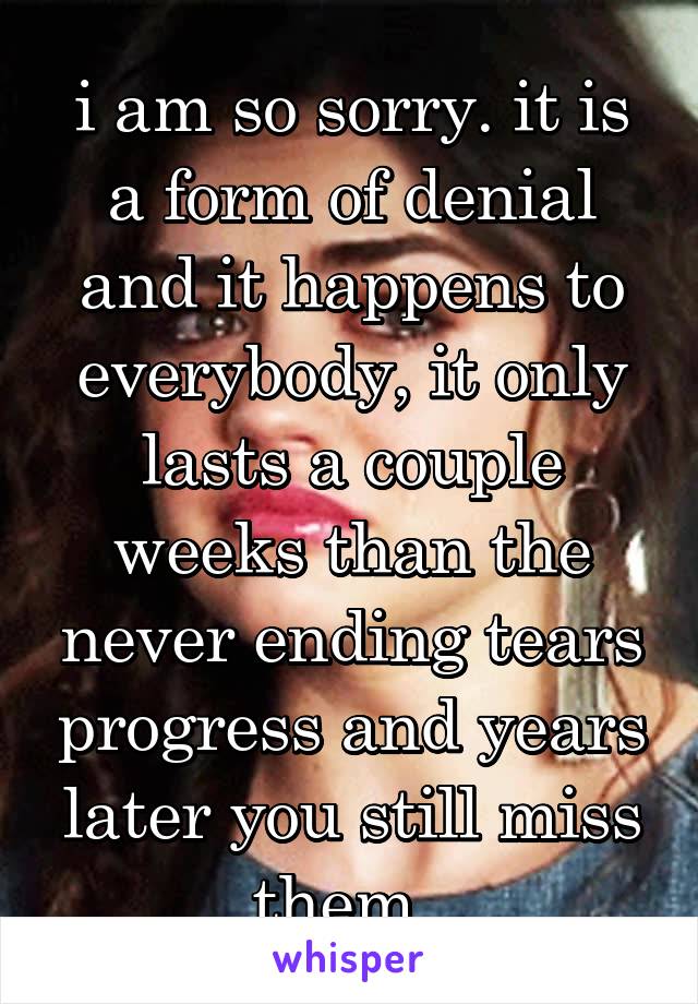 i am so sorry. it is a form of denial and it happens to everybody, it only lasts a couple weeks than the never ending tears progress and years later you still miss them. 