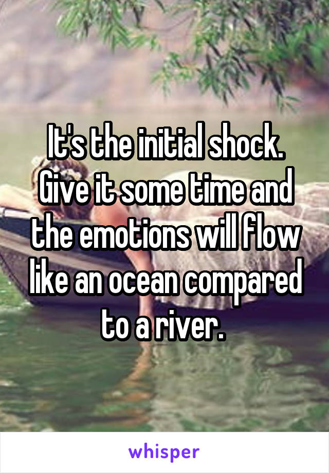 It's the initial shock. Give it some time and the emotions will flow like an ocean compared to a river. 