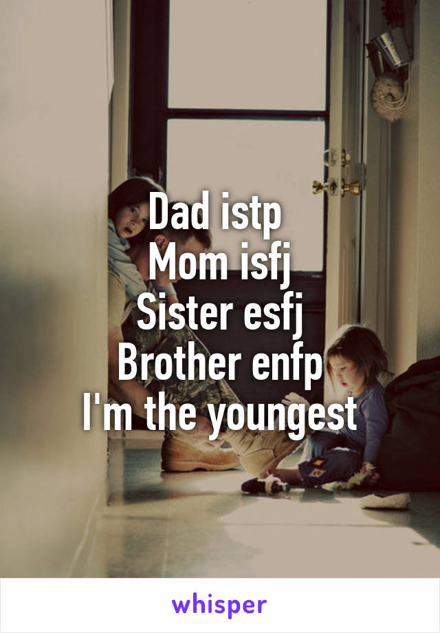 Dad istp 
Mom isfj
Sister esfj
Brother enfp
I'm the youngest