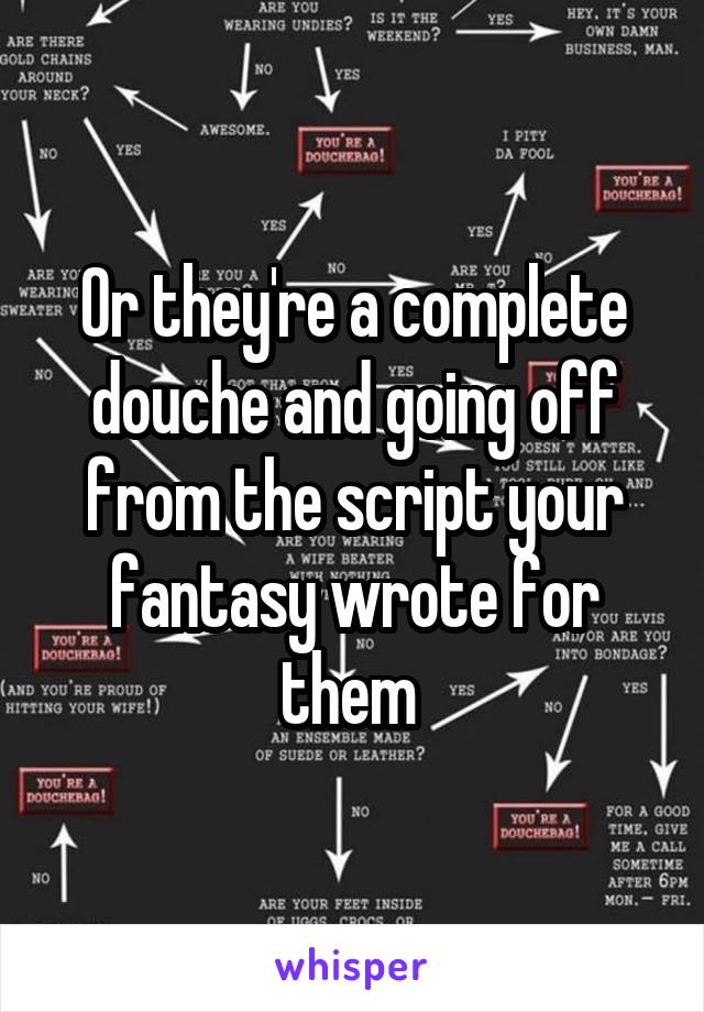 Or they're a complete douche and going off from the script your fantasy wrote for them 