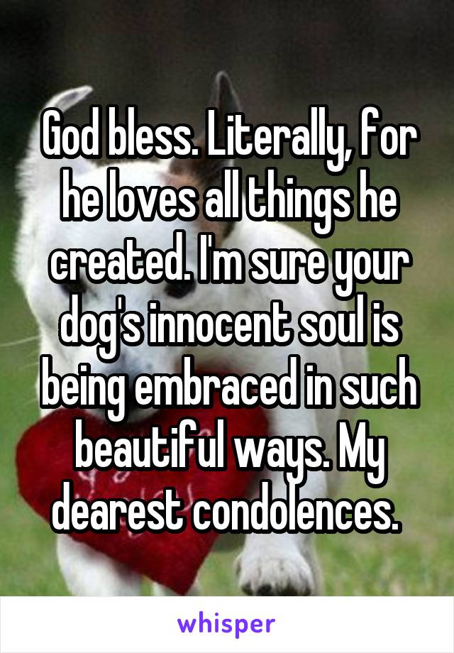 God bless. Literally, for he loves all things he created. I'm sure your dog's innocent soul is being embraced in such beautiful ways. My dearest condolences. 