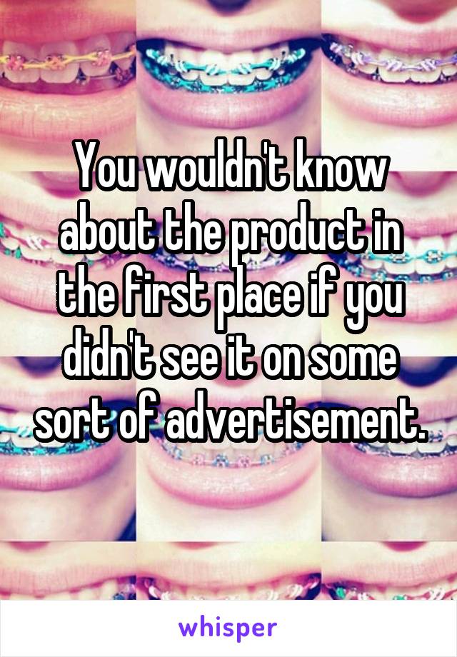 You wouldn't know about the product in the first place if you didn't see it on some sort of advertisement. 