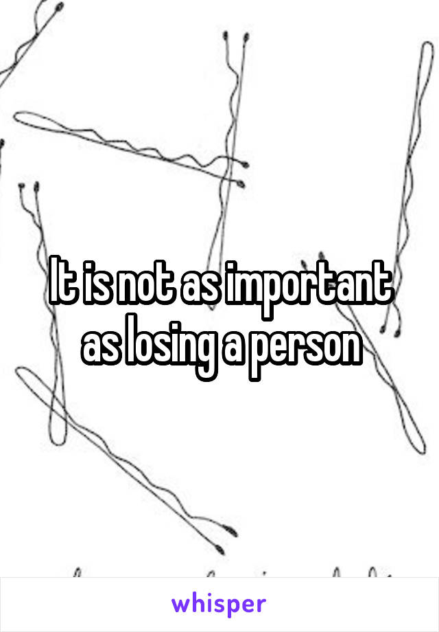 It is not as important as losing a person