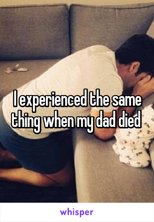 I experienced the same thing when my dad died 