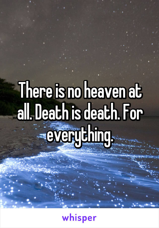 There is no heaven at all. Death is death. For everything.