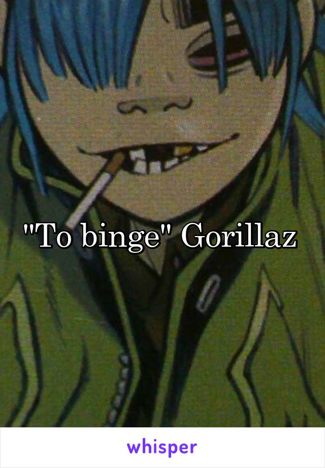 "To binge" Gorillaz 