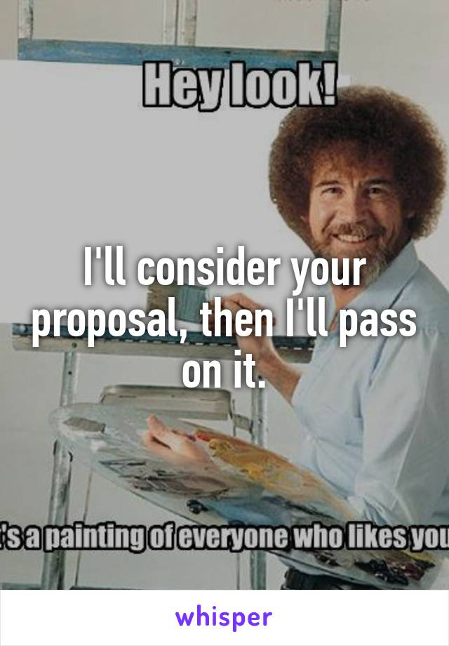 I'll consider your proposal, then I'll pass on it.