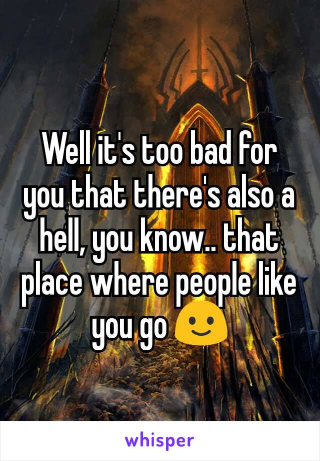 Well it's too bad for you that there's also a hell, you know.. that place where people like you go 🙂