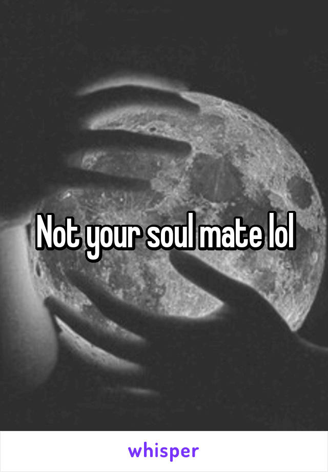 Not your soul mate lol