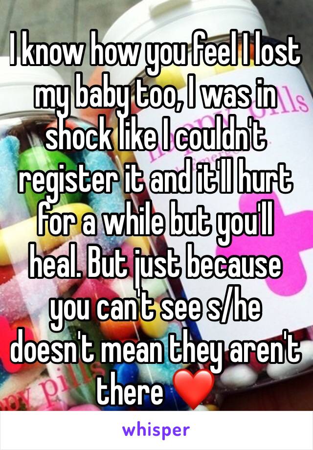 I know how you feel I lost my baby too, I was in shock like I couldn't register it and it'll hurt for a while but you'll heal. But just because you can't see s/he doesn't mean they aren't there ❤️