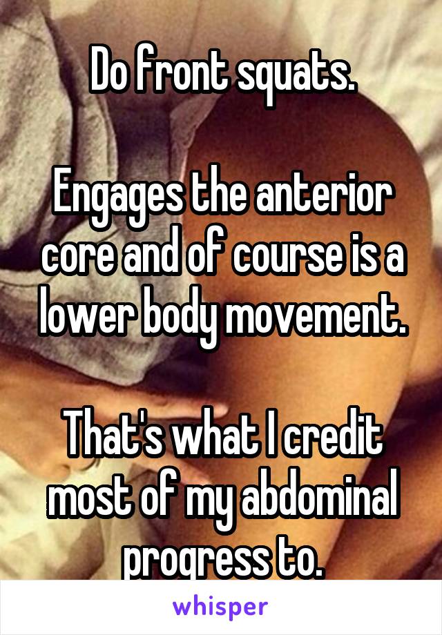 Do front squats.

Engages the anterior core and of course is a lower body movement.

That's what I credit most of my abdominal progress to.