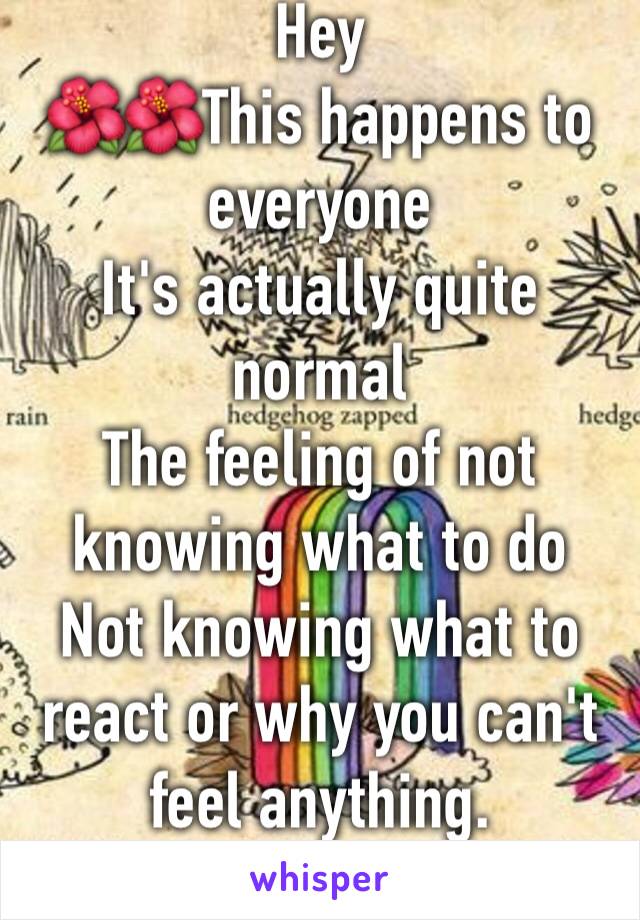 Hey 
🌺🌺This happens to everyone 
It's actually quite normal 
The feeling of not knowing what to do 
Not knowing what to react or why you can't feel anything. 
It happened to me.