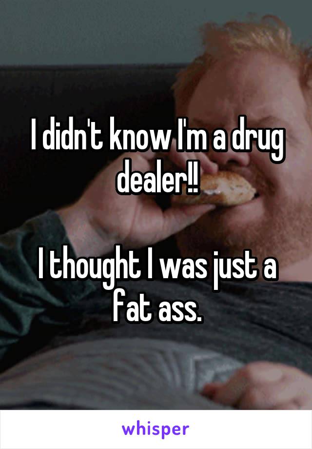 I didn't know I'm a drug dealer!!

I thought I was just a fat ass.