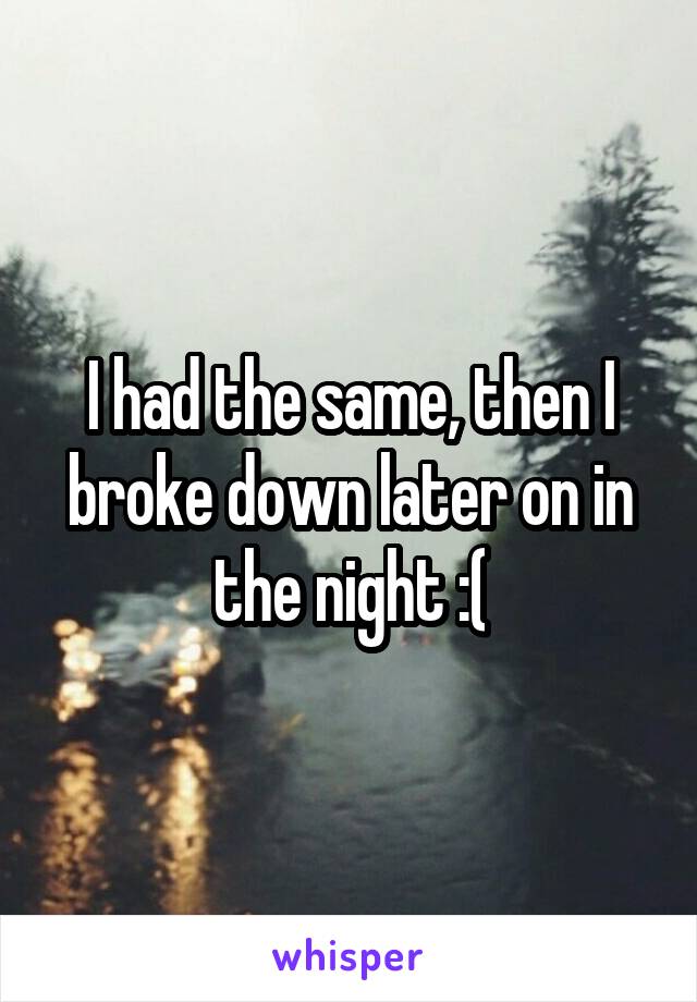 I had the same, then I broke down later on in the night :(