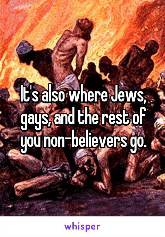 It's also where Jews, gays, and the rest of you non-believers go.