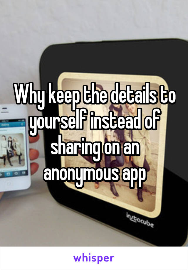 Why keep the details to yourself instead of sharing on an anonymous app