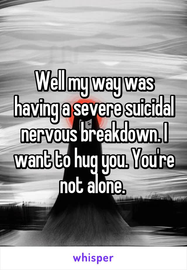 Well my way was having a severe suicidal nervous breakdown. I want to hug you. You're not alone. 
