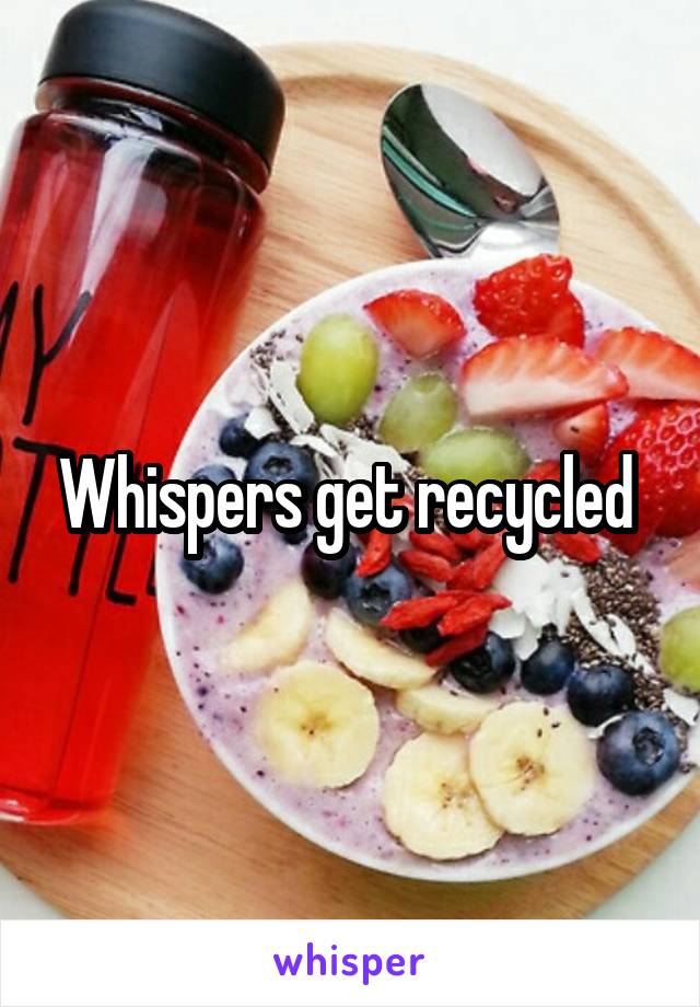 Whispers get recycled 