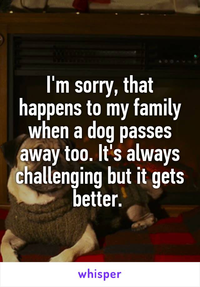 I'm sorry, that happens to my family when a dog passes away too. It's always challenging but it gets better. 