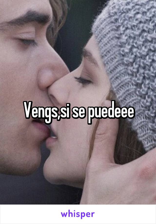 Vengs,si se puedeee