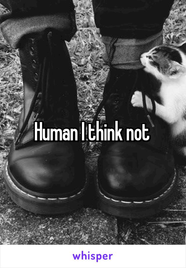 Human I think not 