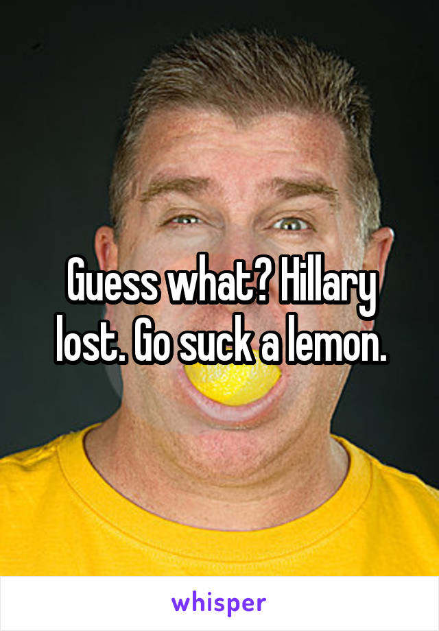 Guess what? Hillary lost. Go suck a lemon.