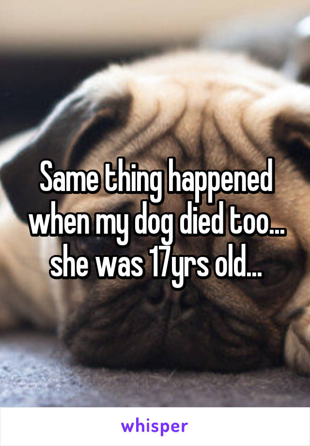 Same thing happened when my dog died too... she was 17yrs old...