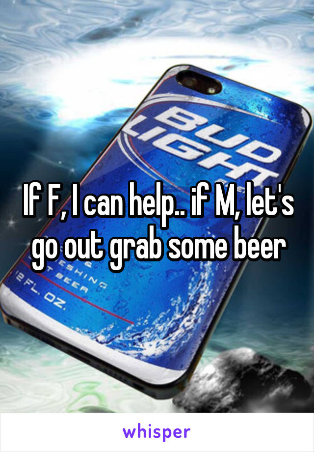 If F, I can help.. if M, let's go out grab some beer