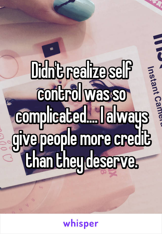 Didn't realize self control was so complicated.... I always give people more credit than they deserve.