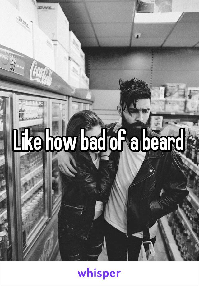 Like how bad of a beard 