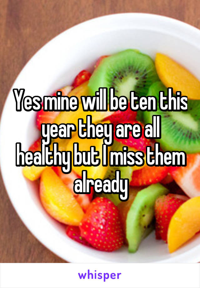 Yes mine will be ten this year they are all healthy but I miss them already