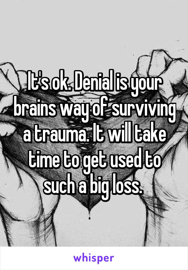 It's ok. Denial is your brains way of surviving a trauma. It will take time to get used to such a big loss. 