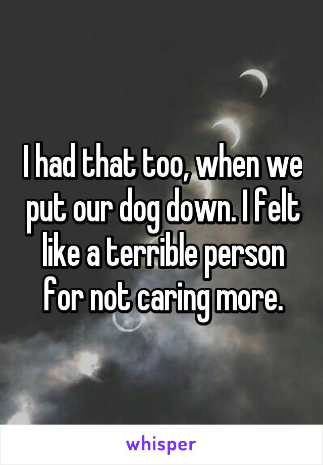 I had that too, when we put our dog down. I felt like a terrible person for not caring more.