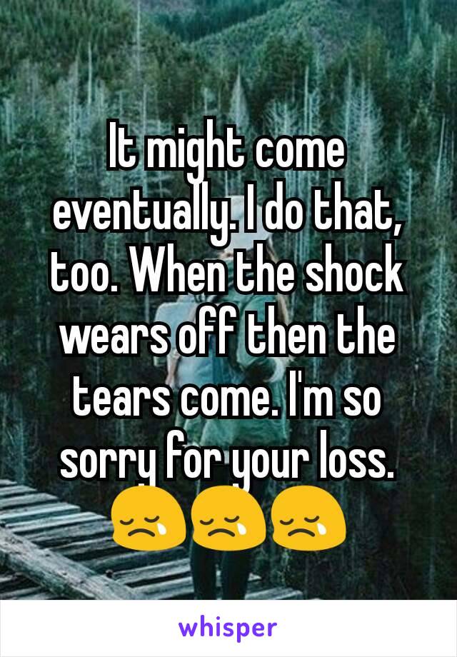 It might come eventually. I do that, too. When the shock wears off then the tears come. I'm so sorry for your loss. 😢😢😢